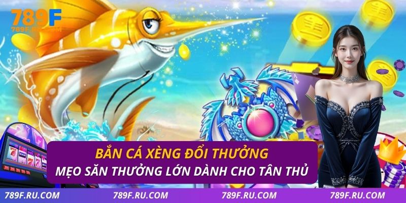 Bắn Cá Xèng Đổi Thưởng – Bắn Chuẩn, Ăn Nhanh Tại 789F